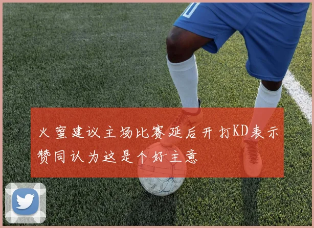 火蜜建议主场比赛延后开打KD表示赞同认为这是个好主意