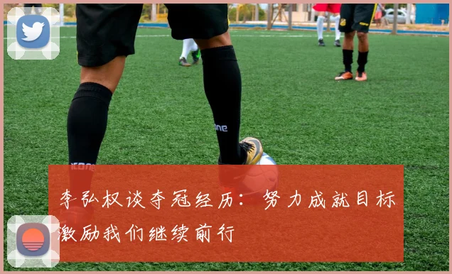 李弘权谈夺冠经历：努力成就目标激励我们继续前行
