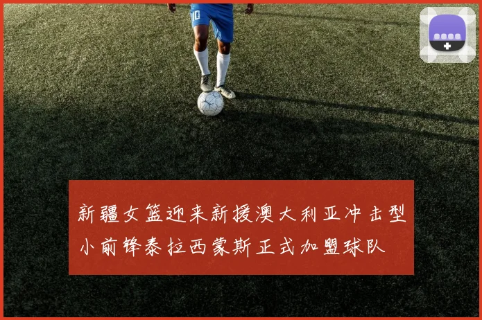 新疆女篮迎来新援澳大利亚冲击型小前锋泰拉西蒙斯正式加盟球队