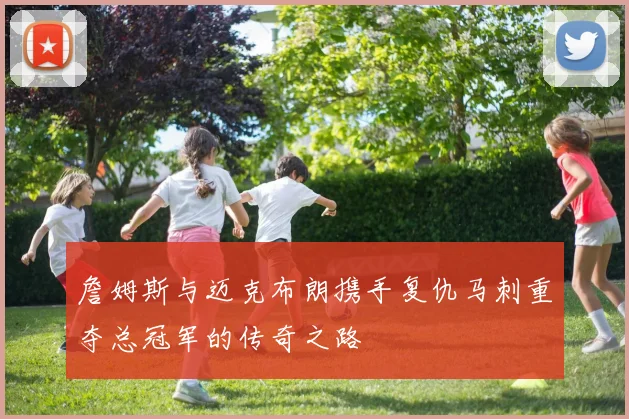 詹姆斯与迈克布朗携手复仇马刺重夺总冠军的传奇之路