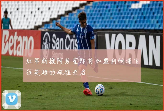 红军新援阿劳霍即将加盟利物浦飞往英超的旅程开启