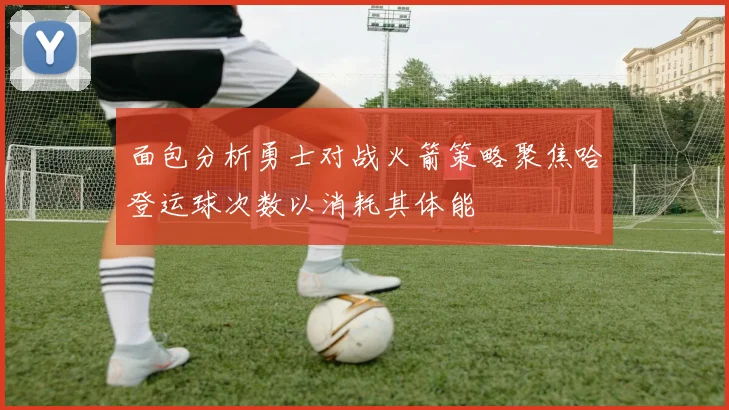 面包分析勇士对战火箭策略聚焦哈登运球次数以消耗其体能