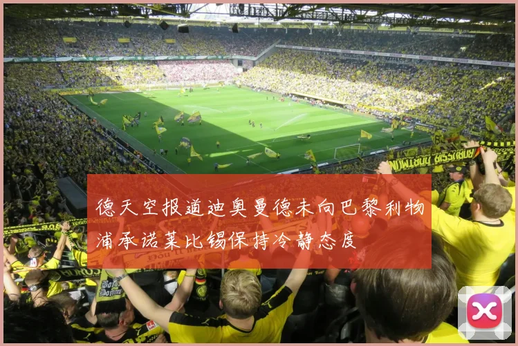 德天空报道迪奥曼德未向巴黎利物浦承诺莱比锡保持冷静态度