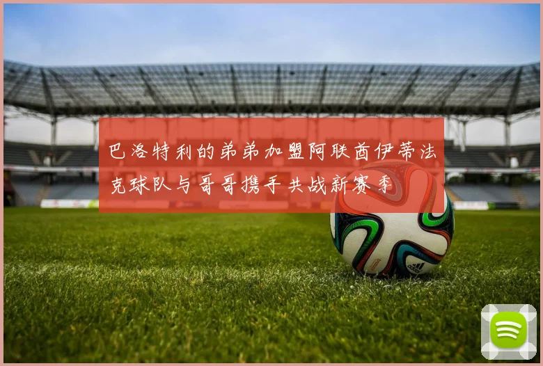 巴洛特利的弟弟加盟阿联酋伊蒂法克球队与哥哥携手共战新赛季