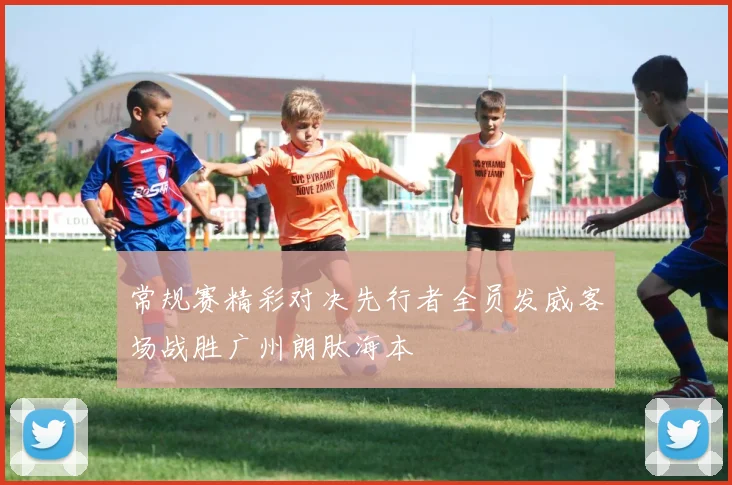 常规赛精彩对决先行者全员发威客场战胜广州朗肽海本