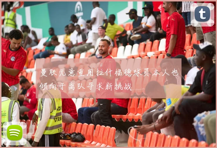 曼联无意重用拉什福德球员本人也倾向于离队寻求新挑战