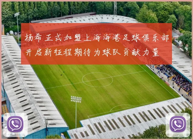 杨希正式加盟上海海港足球俱乐部开启新征程期待为球队贡献力量