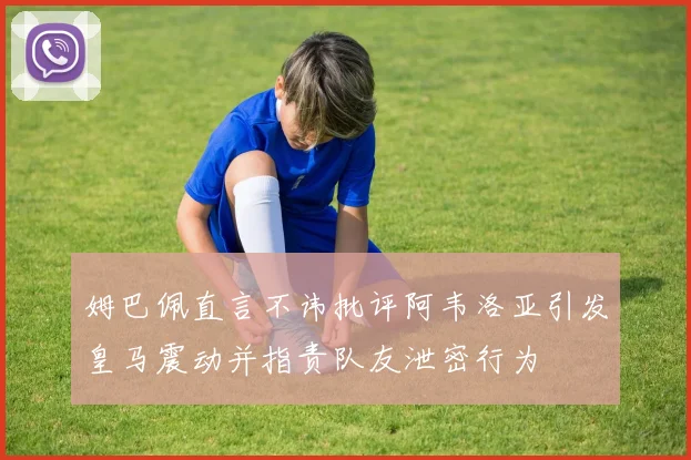 姆巴佩直言不讳批评阿韦洛亚引发皇马震动并指责队友泄密行为
