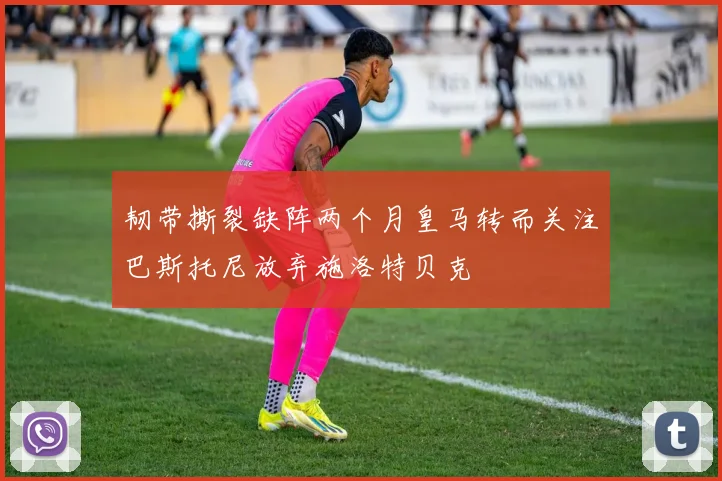 韧带撕裂缺阵两个月皇马转而关注巴斯托尼放弃施洛特贝克