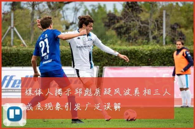 媒体人揭示邱彪质疑风波真相三人成虎现象引发广泛误解