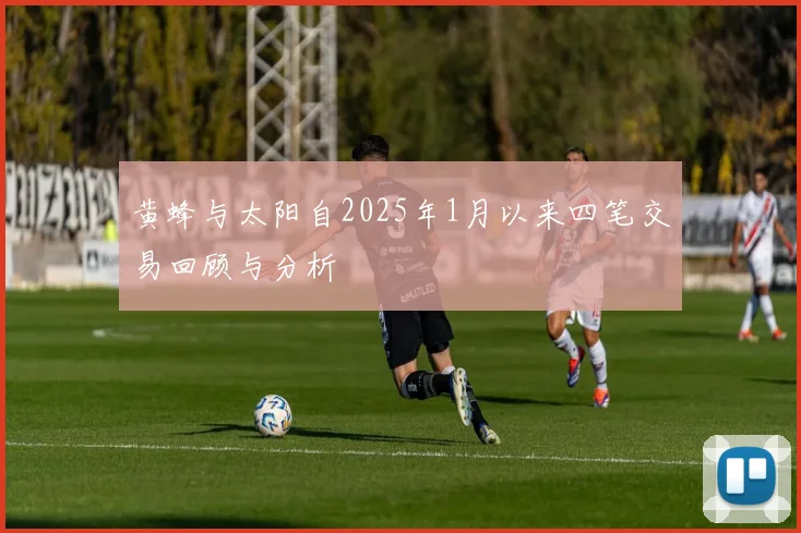 黄蜂与太阳自2025年1月以来四笔交易回顾与分析