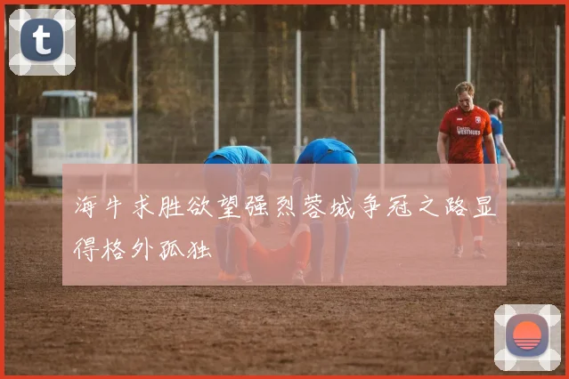 海牛求胜欲望强烈蓉城争冠之路显得格外孤独