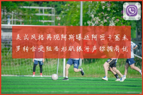 美式风格再现阿斯曝迈阿密卡塞米罗转会受阻洛杉矶银河声称拥有优先签约权