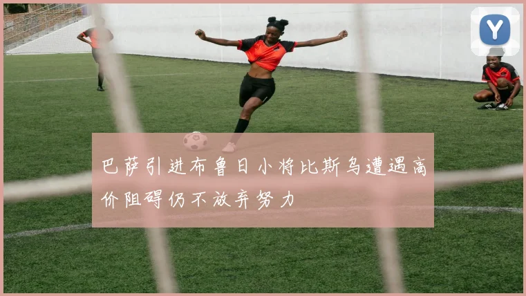巴萨引进布鲁日小将比斯乌遭遇高价阻碍仍不放弃努力