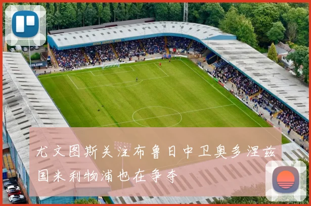 尤文图斯关注布鲁日中卫奥多涅兹国米利物浦也在争夺