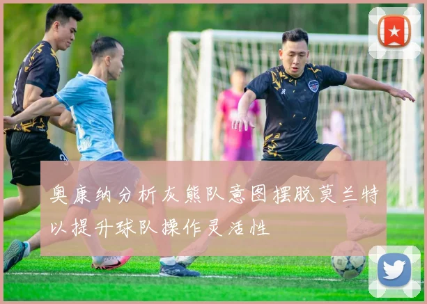 奥康纳分析灰熊队意图摆脱莫兰特以提升球队操作灵活性