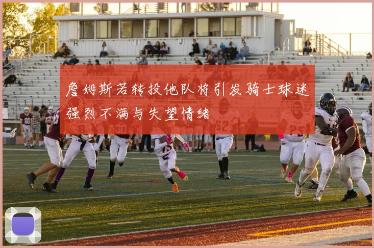 詹姆斯若转投他队将引发骑士球迷强烈不满与失望情绪
