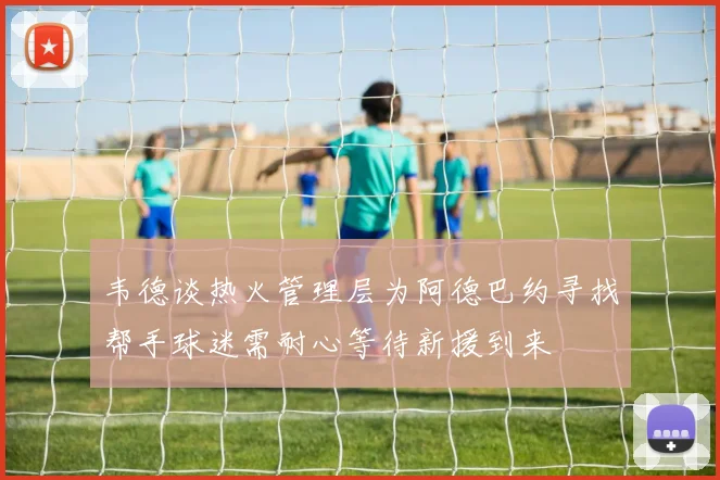韦德谈热火管理层为阿德巴约寻找帮手球迷需耐心等待新援到来