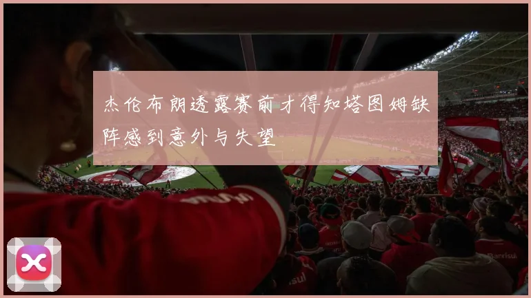 杰伦布朗透露赛前才得知塔图姆缺阵感到意外与失望