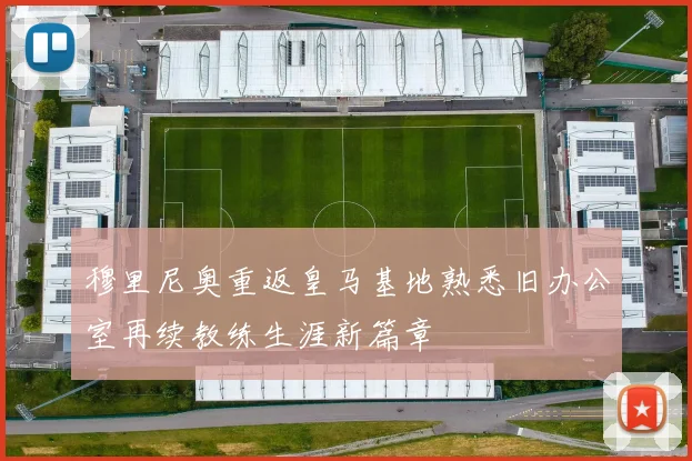 穆里尼奥重返皇马基地熟悉旧办公室再续教练生涯新篇章