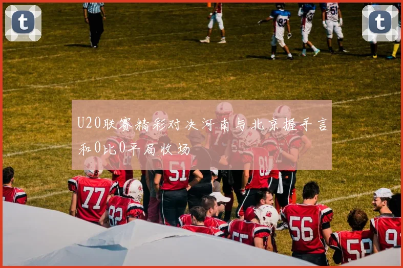 U20联赛精彩对决河南与北京握手言和0比0平局收场