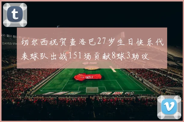 切尔西祝贺查洛巴27岁生日快乐代表球队出战151场贡献8球3助攻