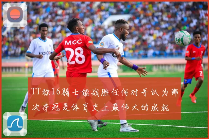 TT称16骑士能战胜任何对手认为那次夺冠是体育史上最伟大的成就