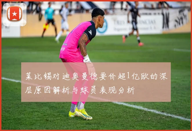 莱比锡对迪奥曼德要价超1亿欧的深层原因解析与球员表现分析