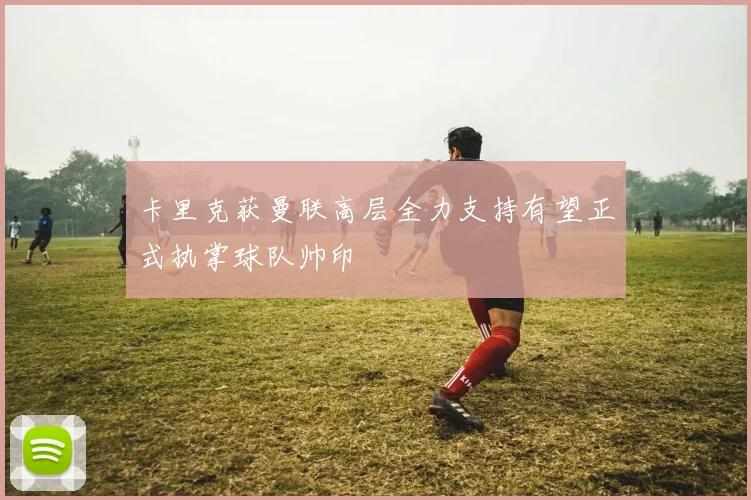 卡里克获曼联高层全力支持有望正式执掌球队帅印