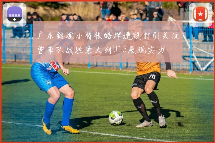 广东铭途小将张皓烨遭殴打引关注曾率队战胜意大利U15展现实力