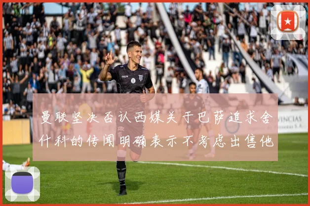 曼联坚决否认西媒关于巴萨追求舍什科的传闻明确表示不考虑出售他