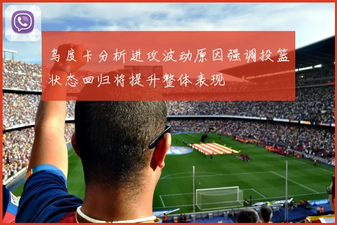 乌度卡分析进攻波动原因强调投篮状态回归将提升整体表现