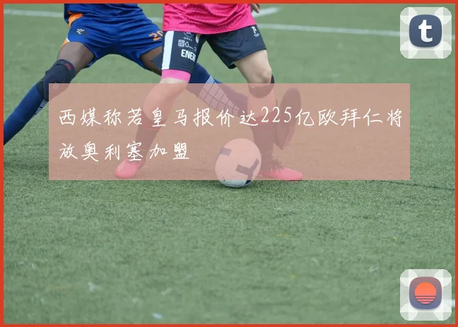 西媒称若皇马报价达225亿欧拜仁将放奥利塞加盟