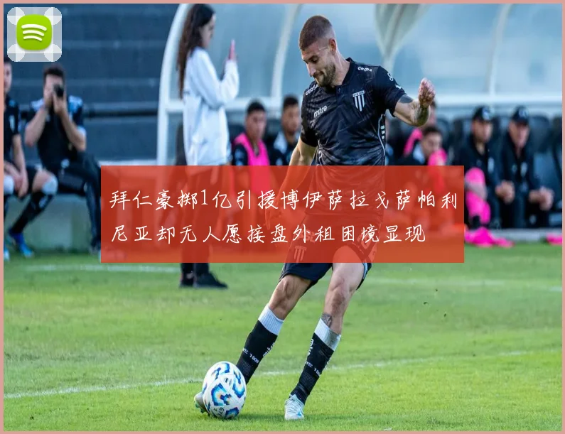 拜仁豪掷1亿引援博伊萨拉戈萨帕利尼亚却无人愿接盘外租困境显现