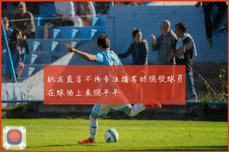 狄龙直言不讳专注播客的现役球员在球场上表现平平