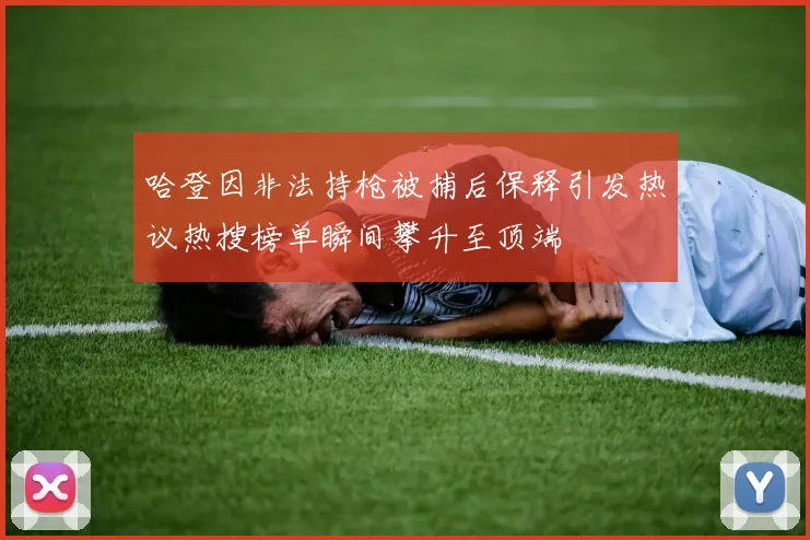 哈登因非法持枪被捕后保释引发热议热搜榜单瞬间攀升至顶端