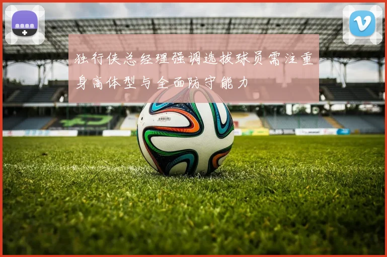 独行侠总经理强调选拔球员需注重身高体型与全面防守能力