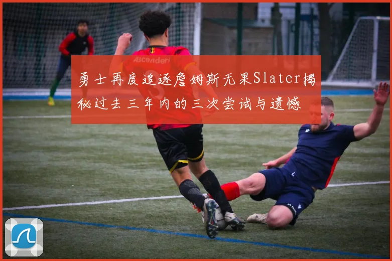 勇士再度追逐詹姆斯无果Slater揭秘过去三年内的三次尝试与遗憾