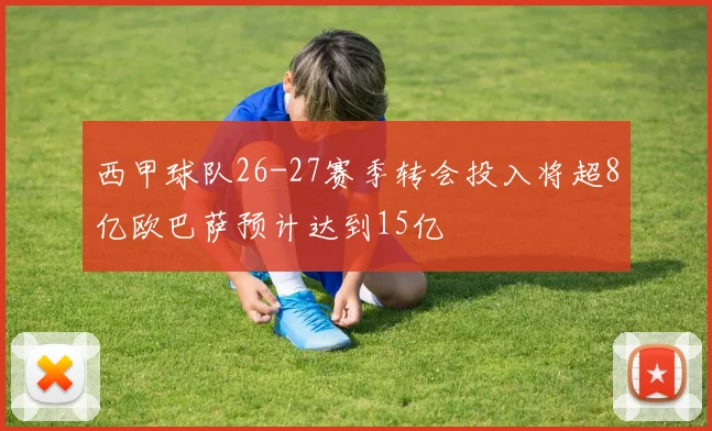 西甲球队26-27赛季转会投入将超8亿欧巴萨预计达到15亿
