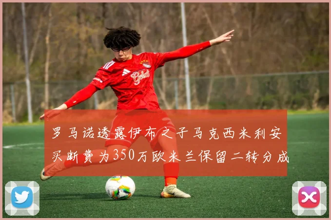 罗马诺透露伊布之子马克西米利安买断费为350万欧米兰保留二转分成