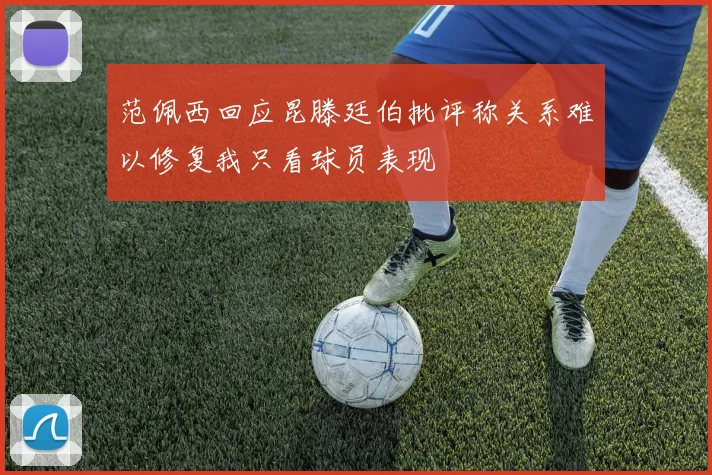 范佩西回应昆滕廷伯批评称关系难以修复我只看球员表现