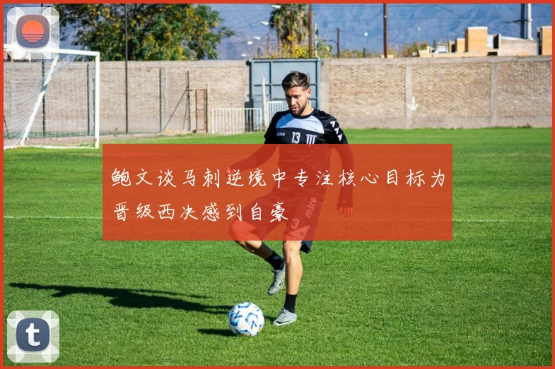 鲍文谈马刺逆境中专注核心目标为晋级西决感到自豪