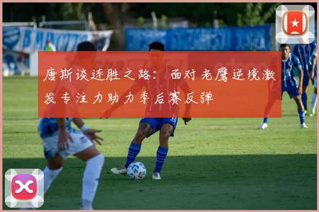 唐斯谈连胜之路：面对老鹰逆境激发专注力助力季后赛反弹
