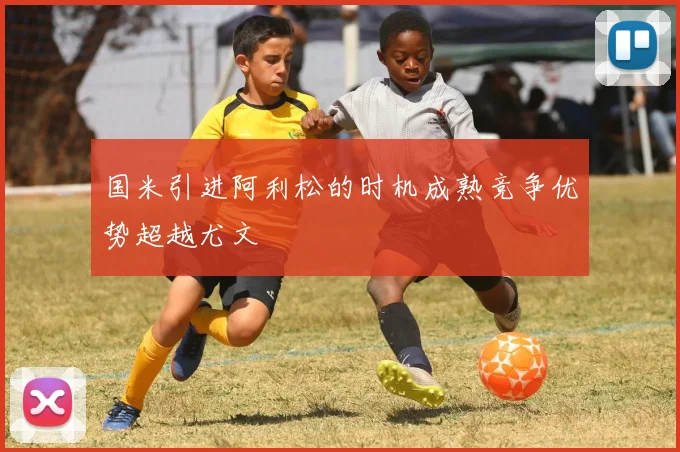 国米引进阿利松的时机成熟竞争优势超越尤文