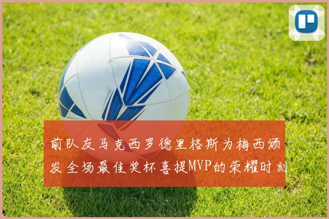 前队友马克西罗德里格斯为梅西颁发全场最佳奖杯喜提MVP的荣耀时刻
